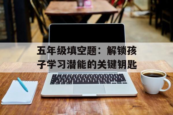 五年级填空题：解锁孩子学习潜能的关键钥匙-第1张图片-