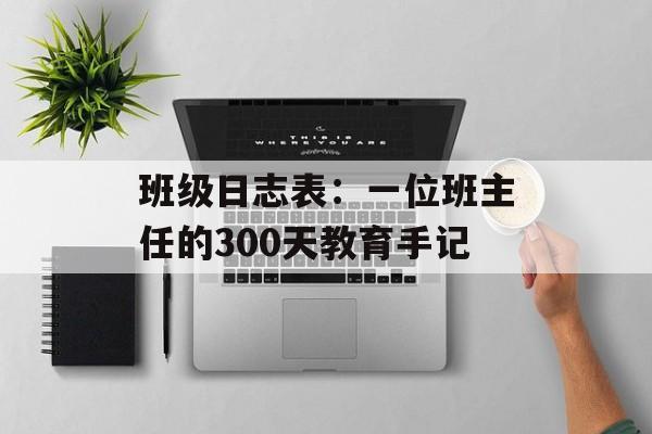 班级日志表：一位班主任的300天教育手记-第1张图片-