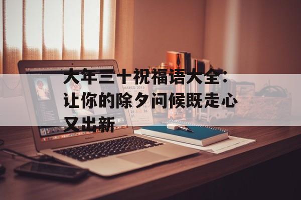 大年三十祝福语大全：让你的除夕问候既走心又出新-第1张图片-