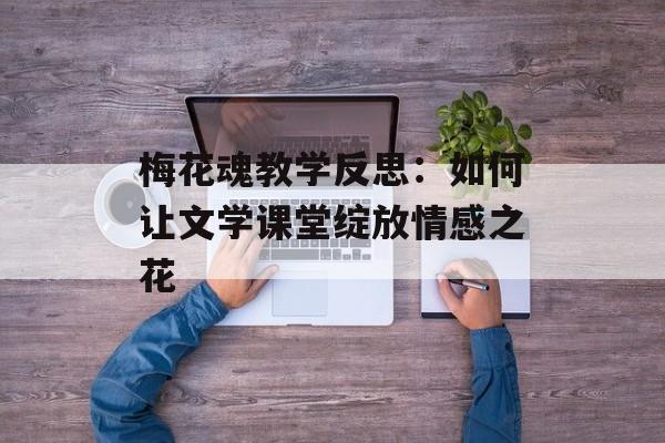 梅花魂教学反思：如何让文学课堂绽放情感之花-第1张图片-