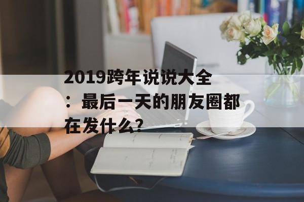 2019跨年说说大全：最后一天的朋友圈都在发什么？-第1张图片-