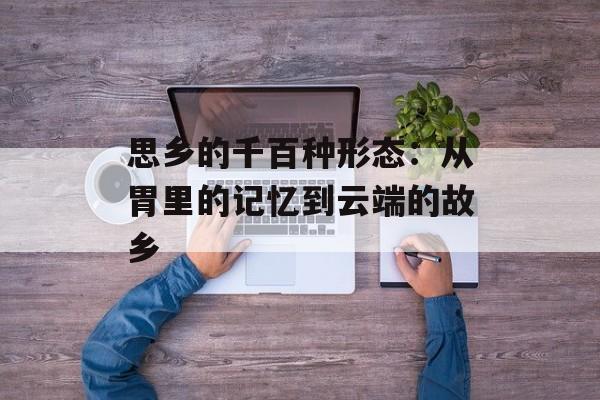思乡的千百种形态：从胃里的记忆到云端的故乡-第1张图片-