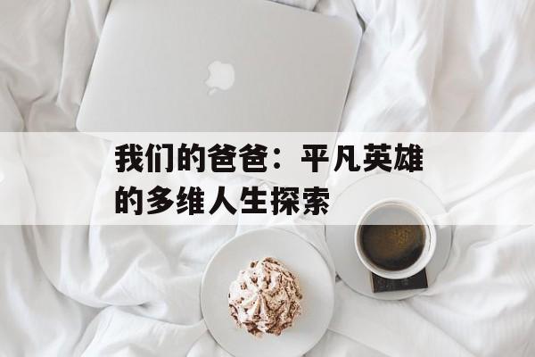 我们的爸爸：平凡英雄的多维人生探索-第1张图片-