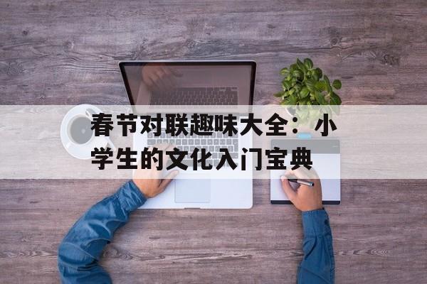 春节对联趣味大全：小学生的文化入门宝典-第1张图片-