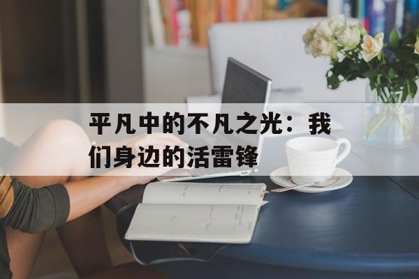 平凡中的不凡之光:我们身边的活雷锋-第1张图片- 平凡中的不凡之光:我们身边的活雷锋-第1张图片-