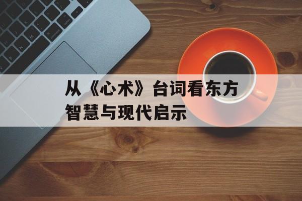 从《心术》台词看东方智慧与现代启示-第1张图片-
