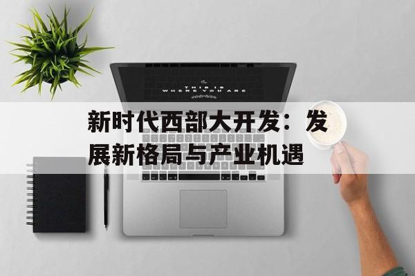 新时代西部大开发：发展新格局与产业机遇-第1张图片-
