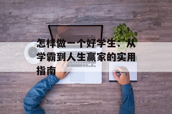 怎样做一个好学生：从学霸到人生赢家的实用指南-第1张图片-