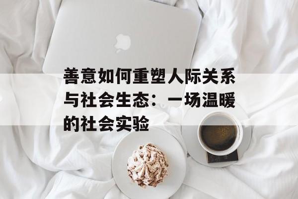 善意如何重塑人际关系与社会生态：一场温暖的社会实验-第1张图片-