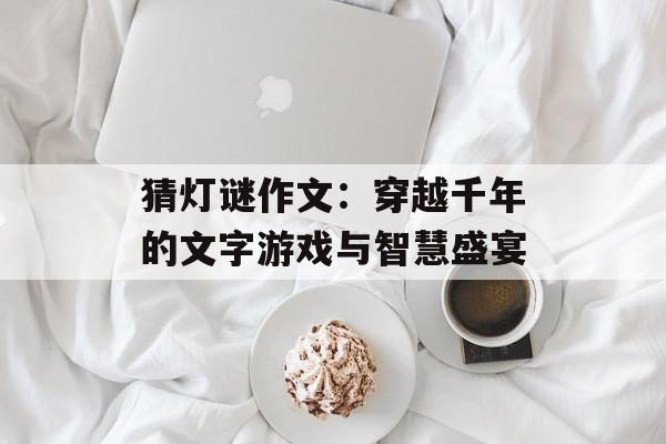 猜灯谜作文：穿越千年的文字游戏与智慧盛宴-第1张图片-