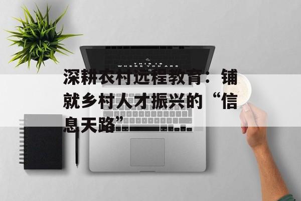 深耕农村远程教育：铺就乡村人才振兴的“信息天路”-第1张图片-