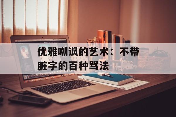 优雅嘲讽的艺术：不带脏字的百种骂法-第1张图片-