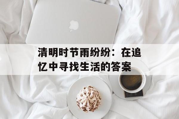 清明时节雨纷纷：在追忆中寻找生活的答案-第1张图片-