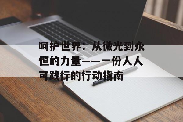 呵护世界：从微光到永恒的力量——一份人人可践行的行动指南-第1张图片-