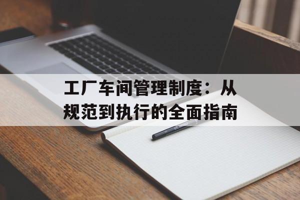 工厂车间管理制度：从规范到执行的全面指南-第1张图片-