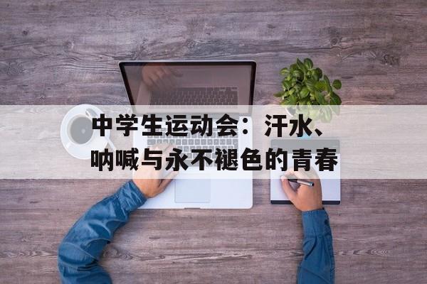 中学生运动会：汗水、呐喊与永不褪色的青春-第1张图片-