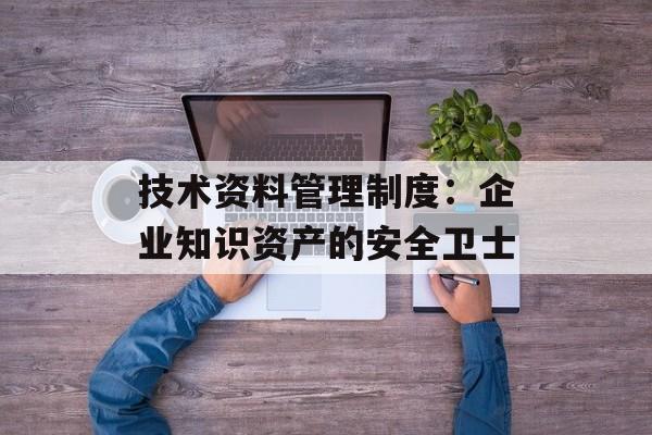技术资料管理制度：企业知识资产的安全卫士-第1张图片-
