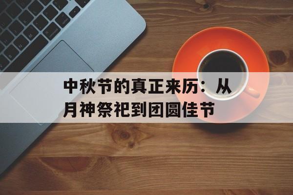 中秋节的真正来历：从月神祭祀到团圆佳节-第1张图片-
