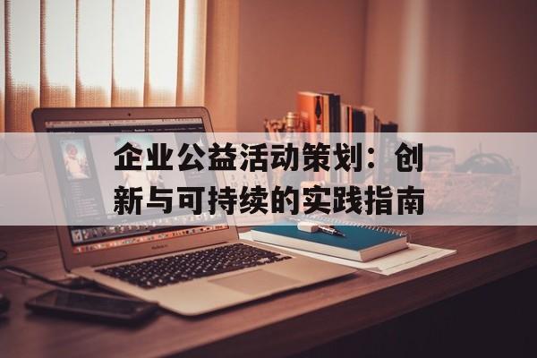企业公益活动策划：创新与可持续的实践指南-第1张图片-