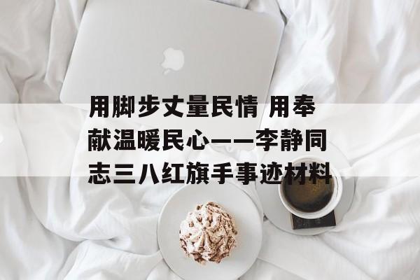 用脚步丈量民情 用奉献温暖民心——李静同志三八红旗手事迹材料-第1张图片-
