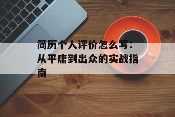 简历个人评价怎么写：从平庸到出众的实战指南-第1张图片-