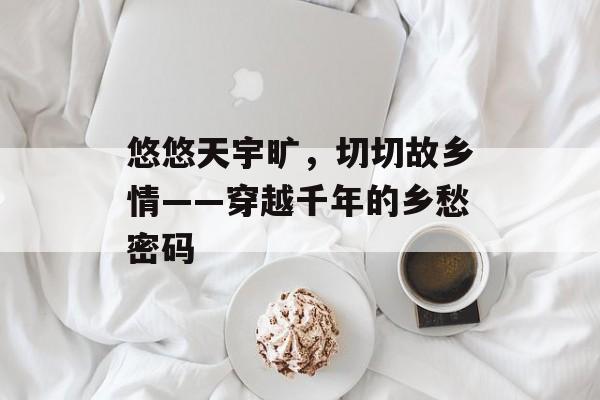悠悠天宇旷，切切故乡情——穿越千年的乡愁密码-第1张图片-