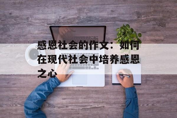 感恩社会的作文:如何在现代社会中培养感恩之心-第1张图片- 感恩社会的作文:如何在现代社会中培养感恩之心-第1张图片-