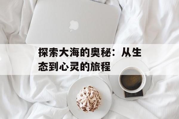 探索大海的奥秘：从生态到心灵的旅程-第1张图片-