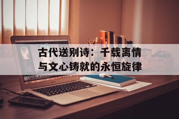 古代送别诗:千载离情与文心铸就的永恒旋律-第1张图片- 古代送别诗:千载离情与文心铸就的永恒旋律-第1张图片-