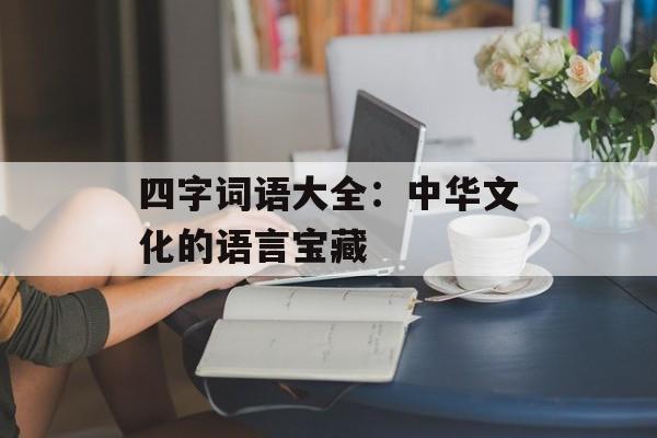 四字词语大全：中华文化的语言宝藏-第1张图片-