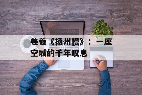 姜夔《扬州慢》：一座空城的千年叹息-第1张图片-