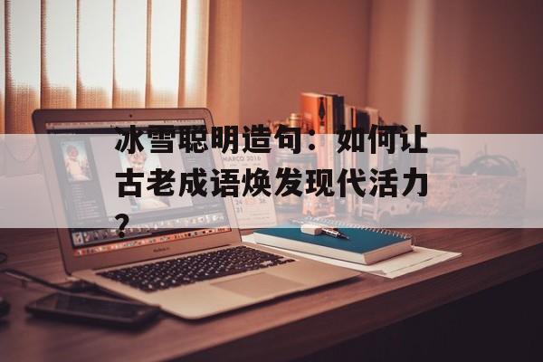 冰雪聪明造句：如何让古老成语焕发现代活力？-第1张图片-