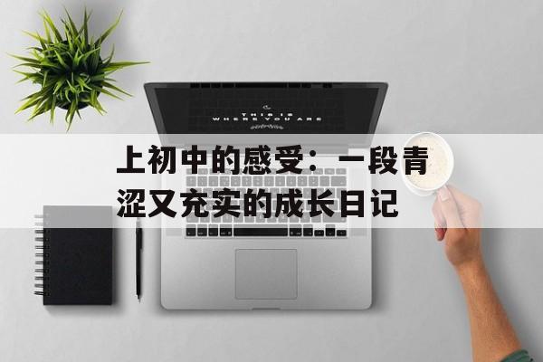 上初中的感受:一段青涩又充实的成长日记-第1张图片- 上初中的感受:一段青涩又充实的成长日记-第1张图片-