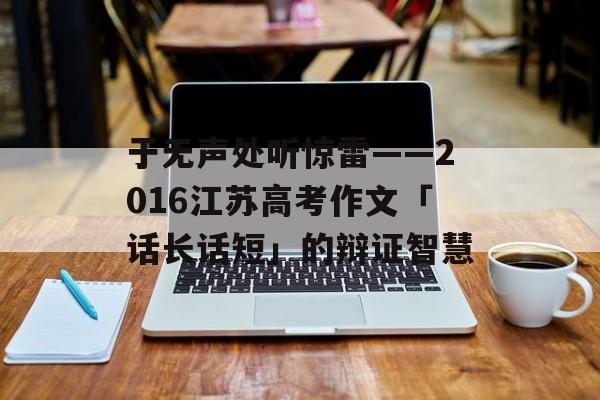 于无声处听惊雷——2016江苏高考作文「话长话短」的辩证智慧-第1张图片-