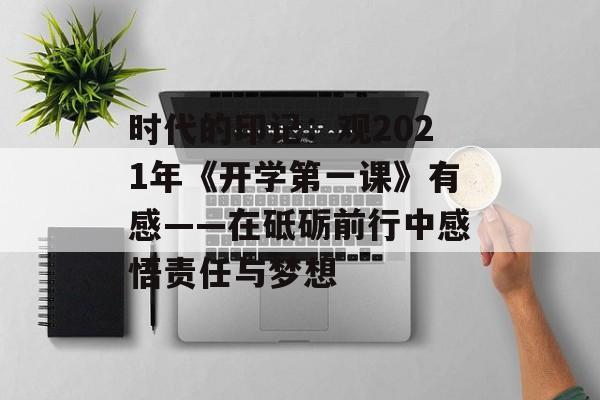 时代的印记：观2021年《开学第一课》有感——在砥砺前行中感悟责任与梦想-第1张图片-