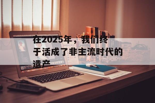 在2025年，我们终于活成了非主流时代的遗产-第1张图片-