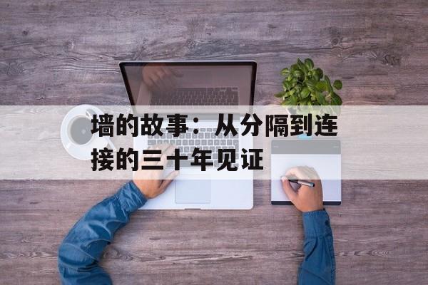 墙的故事:从分隔到连接的三十年见证-第1张图片- 墙的故事:从分隔到连接的三十年见证-第1张图片-