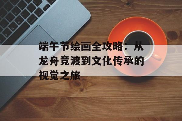 端午节绘画全攻略：从龙舟竞渡到文化传承的视觉之旅-第1张图片-