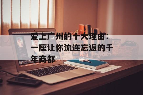 爱上广州的十大理由：一座让你流连忘返的千年商都-第1张图片-