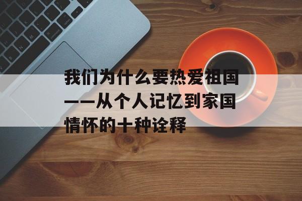 我们为什么要热爱祖国——从个人记忆到家国情怀的十种诠释-第1张图片-