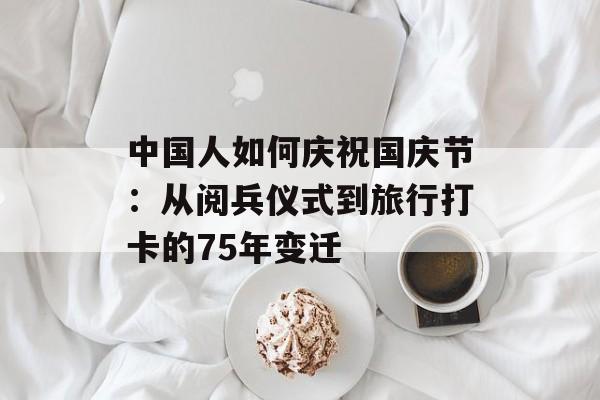 中国人如何庆祝国庆节：从阅兵仪式到旅行打卡的75年变迁-第1张图片-