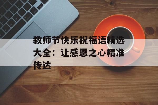 教师节快乐祝福语精选大全：让感恩之心精准传达-第1张图片-