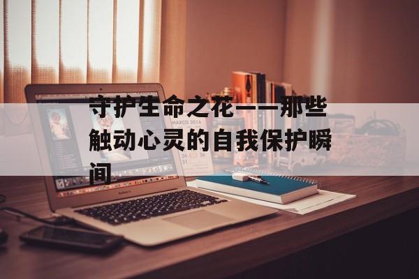 守护生命之花——那些触动心灵的自我保护瞬间-第1张图片-