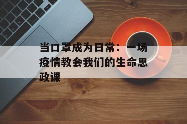 当口罩成为日常：一场疫情教会我们的生命思政课-第1张图片-