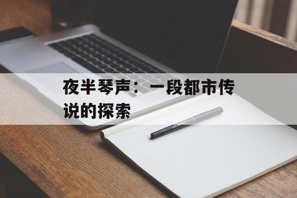 夜半琴声：一段都市传说的探索-第1张图片-