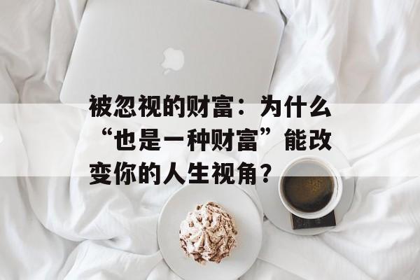 被忽视的财富：为什么“也是一种财富”能改变你的人生视角？-第1张图片-