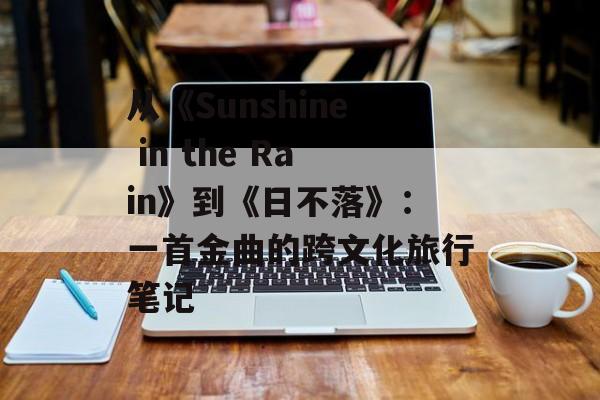 从《Sunshine in the Rain》到《日不落》:一首金曲的跨文化旅行笔记-第1张图片- 从《Sunshine in the Rain》到《日不落》:一首金曲的跨文化旅行笔记-第1张图片-