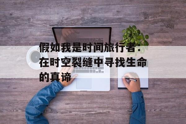 假如我是时间旅行者：在时空裂缝中寻找生命的真谛-第1张图片-