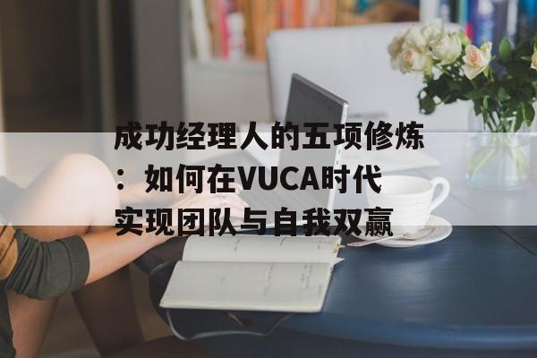 成功经理人的五项修炼：如何在VUCA时代实现团队与自我双赢-第1张图片-