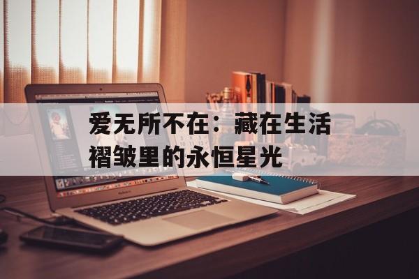 爱无所不在：藏在生活褶皱里的永恒星光-第1张图片-